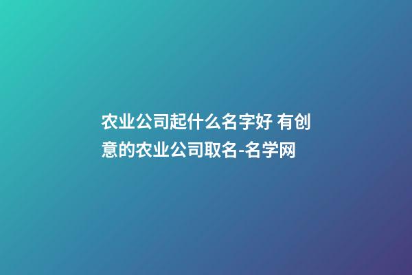 农业公司起什么名字好 有创意的农业公司取名-名学网-第1张-公司起名-玄机派